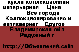 кукла коллекционная интерьерная  › Цена ­ 30 000 - Все города Коллекционирование и антиквариат » Другое   . Владимирская обл.,Радужный г.